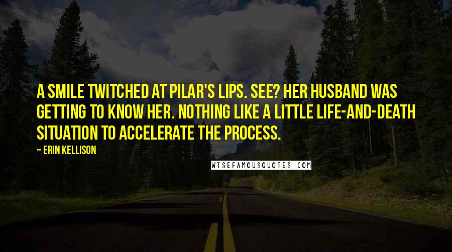 Erin Kellison Quotes: A smile twitched at Pilar's lips. See? Her husband was getting to know her. Nothing like a little life-and-death situation to accelerate the process.