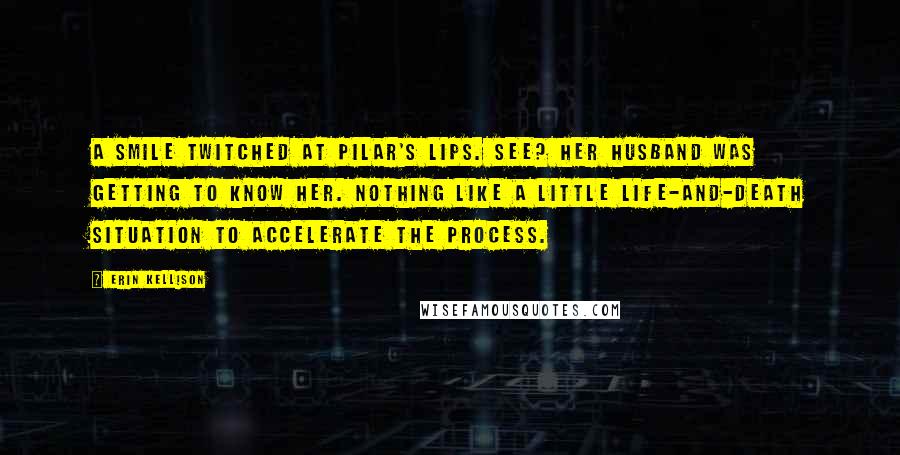 Erin Kellison Quotes: A smile twitched at Pilar's lips. See? Her husband was getting to know her. Nothing like a little life-and-death situation to accelerate the process.