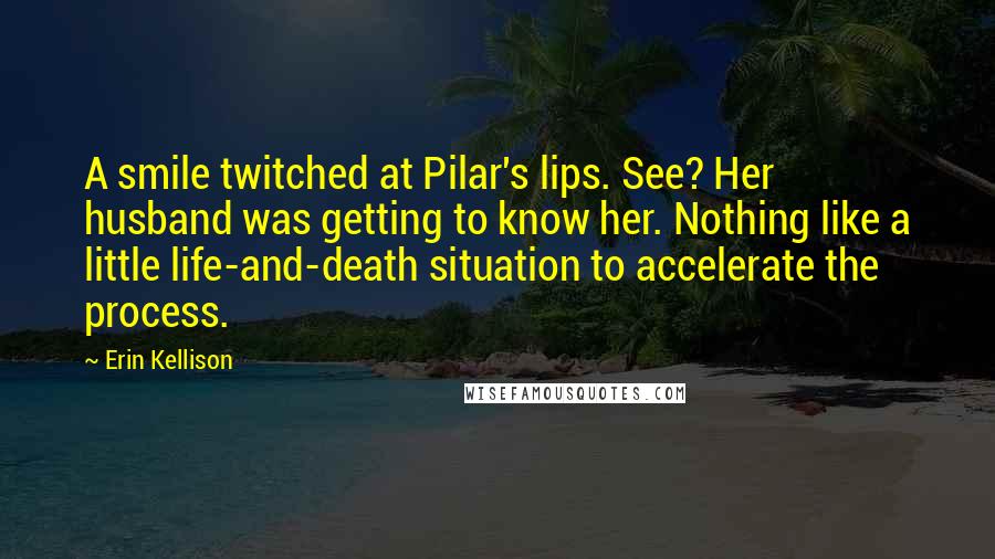 Erin Kellison Quotes: A smile twitched at Pilar's lips. See? Her husband was getting to know her. Nothing like a little life-and-death situation to accelerate the process.