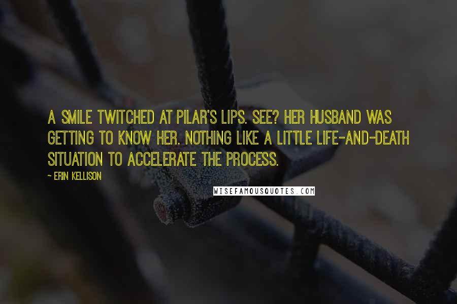 Erin Kellison Quotes: A smile twitched at Pilar's lips. See? Her husband was getting to know her. Nothing like a little life-and-death situation to accelerate the process.