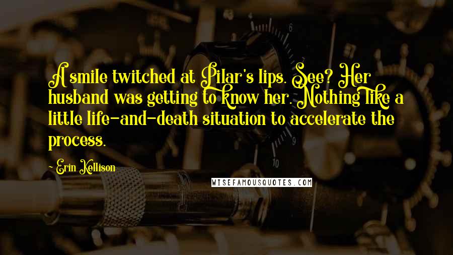 Erin Kellison Quotes: A smile twitched at Pilar's lips. See? Her husband was getting to know her. Nothing like a little life-and-death situation to accelerate the process.