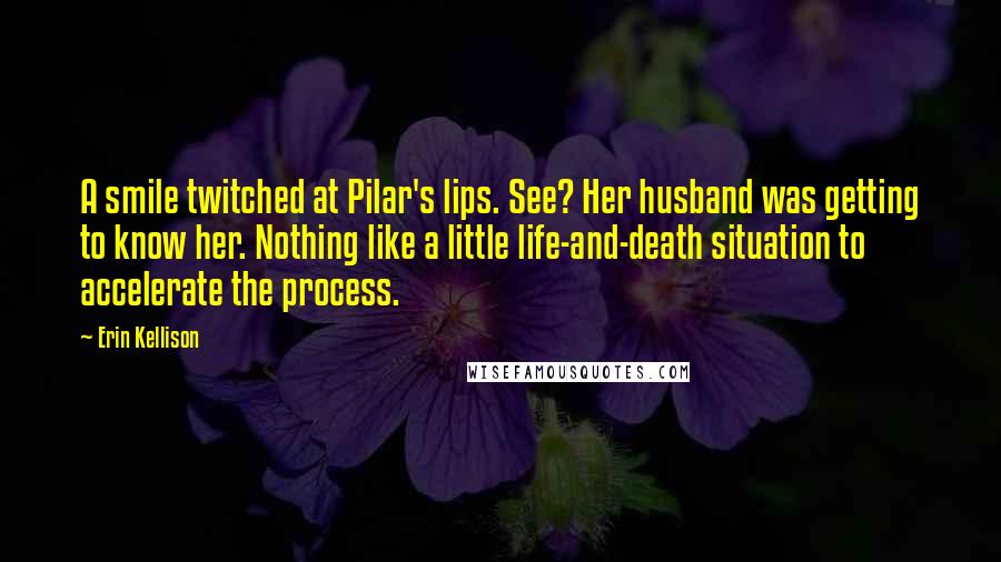 Erin Kellison Quotes: A smile twitched at Pilar's lips. See? Her husband was getting to know her. Nothing like a little life-and-death situation to accelerate the process.