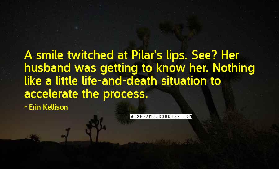 Erin Kellison Quotes: A smile twitched at Pilar's lips. See? Her husband was getting to know her. Nothing like a little life-and-death situation to accelerate the process.