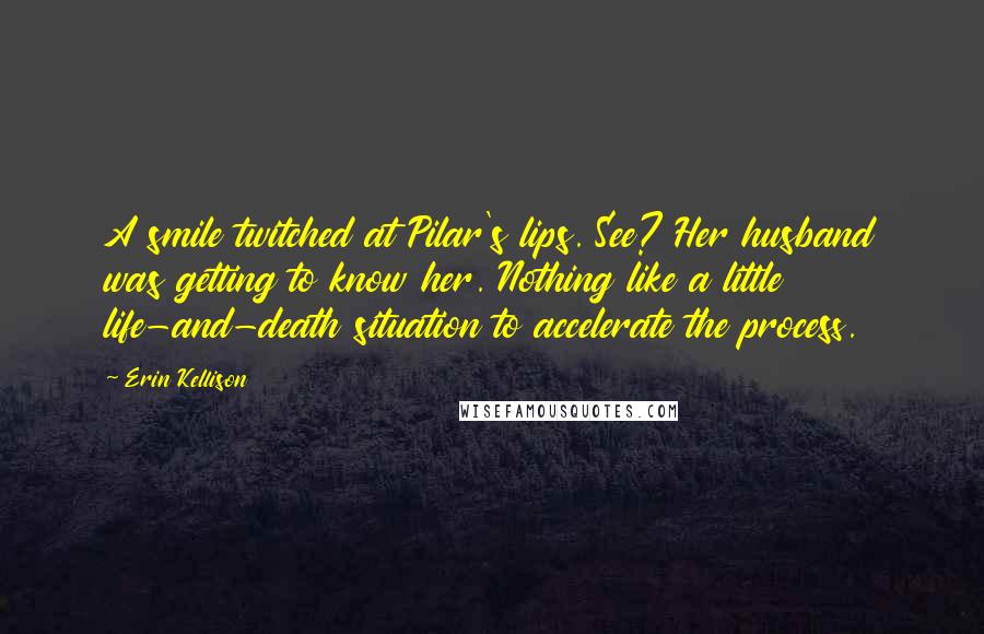 Erin Kellison Quotes: A smile twitched at Pilar's lips. See? Her husband was getting to know her. Nothing like a little life-and-death situation to accelerate the process.