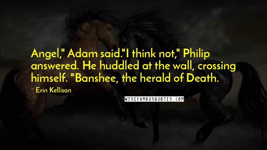 Erin Kellison Quotes: Angel," Adam said."I think not," Philip answered. He huddled at the wall, crossing himself. "Banshee, the herald of Death.