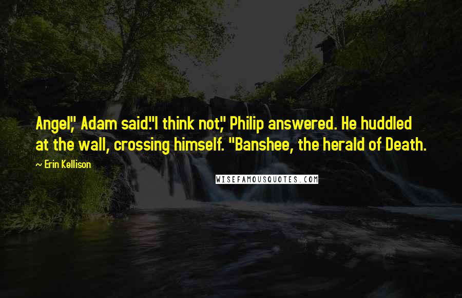 Erin Kellison Quotes: Angel," Adam said."I think not," Philip answered. He huddled at the wall, crossing himself. "Banshee, the herald of Death.