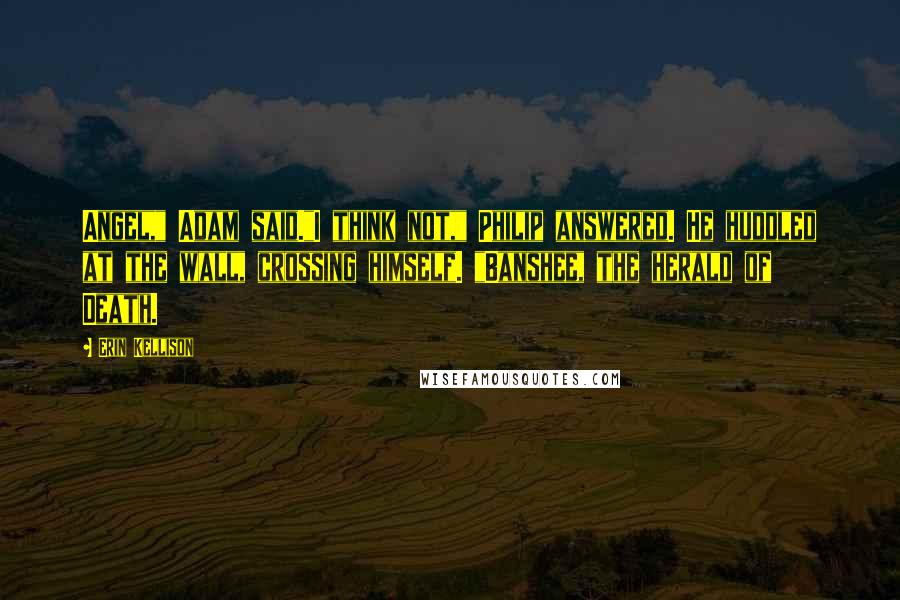 Erin Kellison Quotes: Angel," Adam said."I think not," Philip answered. He huddled at the wall, crossing himself. "Banshee, the herald of Death.