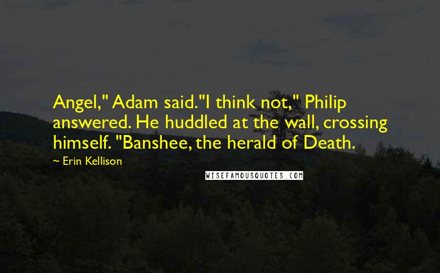 Erin Kellison Quotes: Angel," Adam said."I think not," Philip answered. He huddled at the wall, crossing himself. "Banshee, the herald of Death.