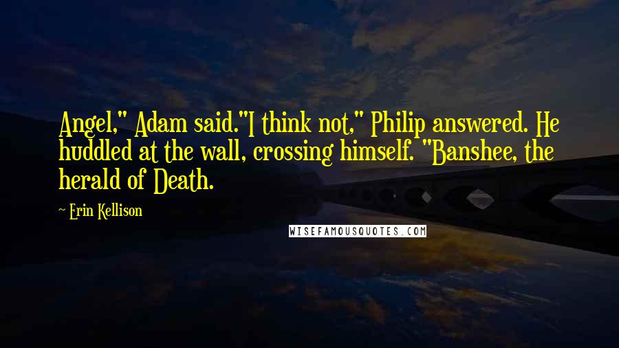 Erin Kellison Quotes: Angel," Adam said."I think not," Philip answered. He huddled at the wall, crossing himself. "Banshee, the herald of Death.