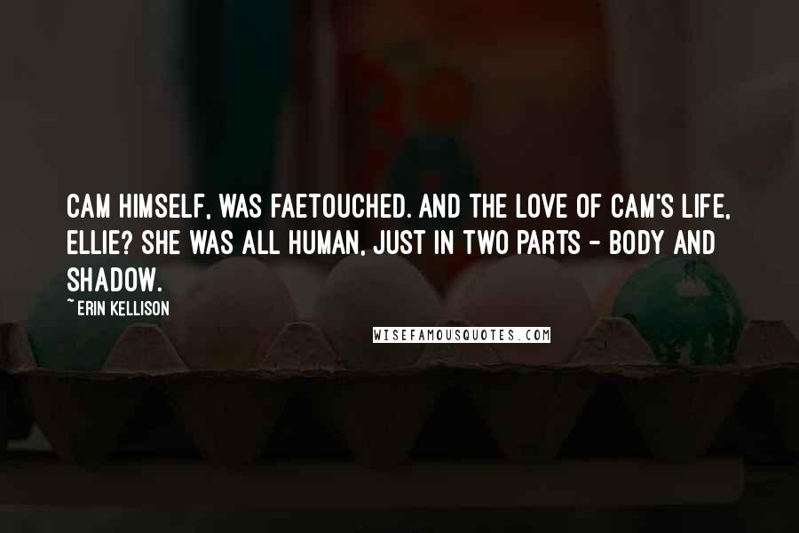 Erin Kellison Quotes: Cam himself, was faetouched. And the love of Cam's life, Ellie? She was all human, just in two parts - body and shadow.