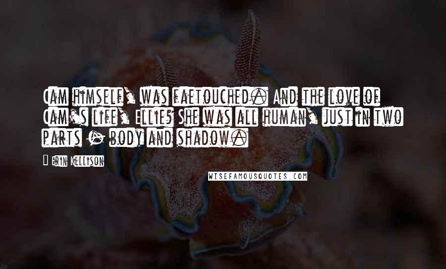 Erin Kellison Quotes: Cam himself, was faetouched. And the love of Cam's life, Ellie? She was all human, just in two parts - body and shadow.