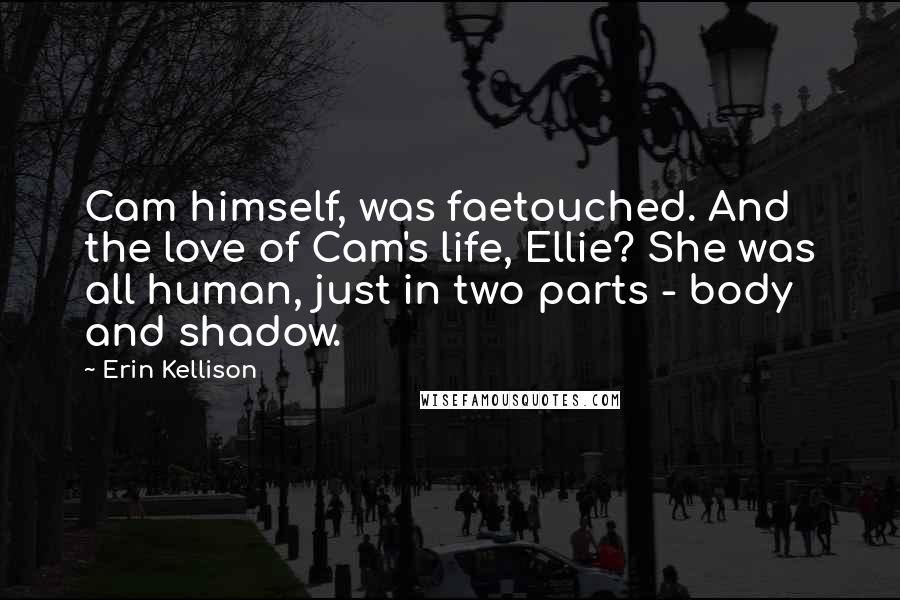 Erin Kellison Quotes: Cam himself, was faetouched. And the love of Cam's life, Ellie? She was all human, just in two parts - body and shadow.