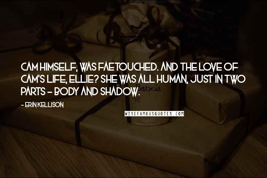 Erin Kellison Quotes: Cam himself, was faetouched. And the love of Cam's life, Ellie? She was all human, just in two parts - body and shadow.
