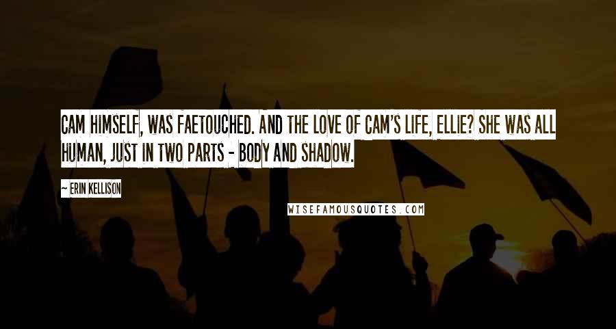 Erin Kellison Quotes: Cam himself, was faetouched. And the love of Cam's life, Ellie? She was all human, just in two parts - body and shadow.