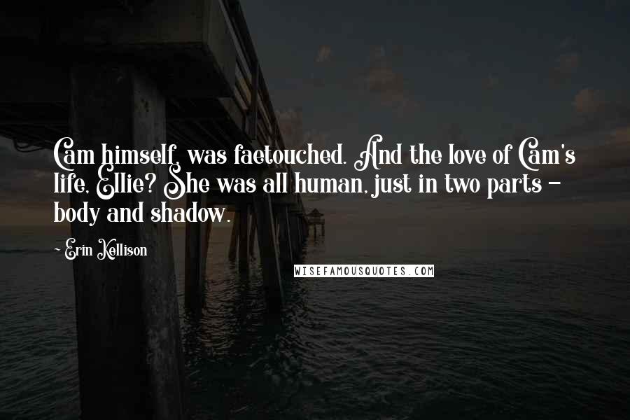Erin Kellison Quotes: Cam himself, was faetouched. And the love of Cam's life, Ellie? She was all human, just in two parts - body and shadow.