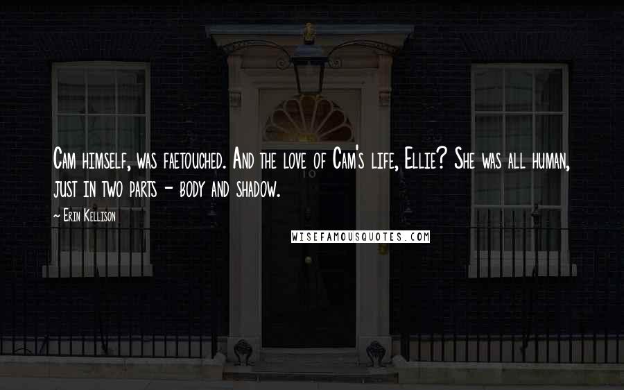 Erin Kellison Quotes: Cam himself, was faetouched. And the love of Cam's life, Ellie? She was all human, just in two parts - body and shadow.
