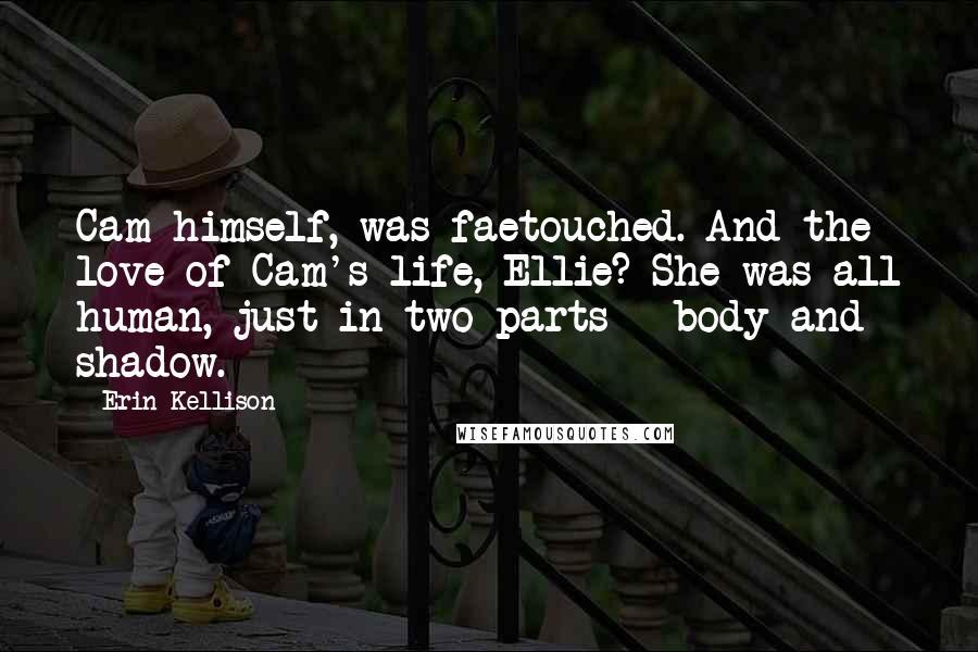 Erin Kellison Quotes: Cam himself, was faetouched. And the love of Cam's life, Ellie? She was all human, just in two parts - body and shadow.