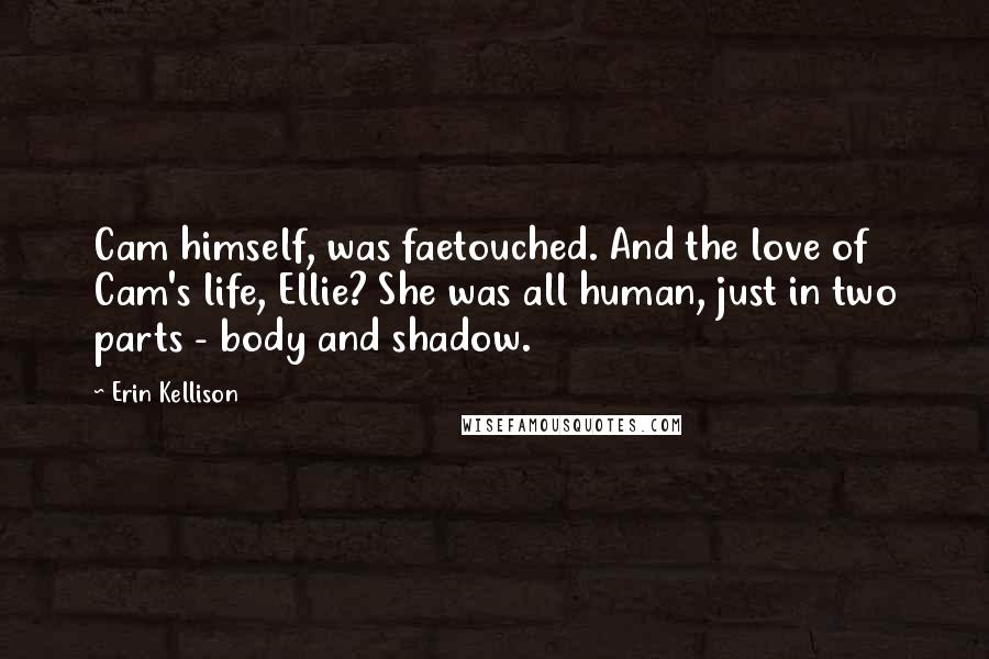 Erin Kellison Quotes: Cam himself, was faetouched. And the love of Cam's life, Ellie? She was all human, just in two parts - body and shadow.