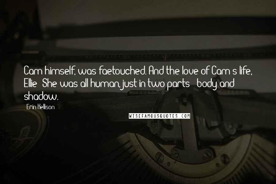 Erin Kellison Quotes: Cam himself, was faetouched. And the love of Cam's life, Ellie? She was all human, just in two parts - body and shadow.