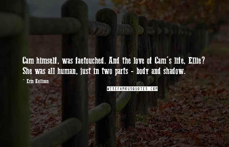 Erin Kellison Quotes: Cam himself, was faetouched. And the love of Cam's life, Ellie? She was all human, just in two parts - body and shadow.