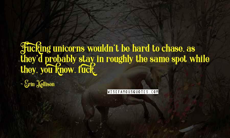 Erin Kellison Quotes: Fucking unicorns wouldn't be hard to chase, as they'd probably stay in roughly the same spot while they, you know, fuck.