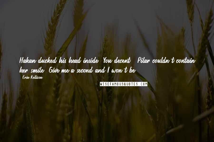 Erin Kellison Quotes: Hakan ducked his head inside. "You decent?" Pilar couldn't contain her smile. "Give me a second and I won't be.