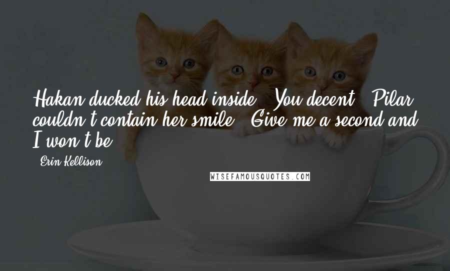 Erin Kellison Quotes: Hakan ducked his head inside. "You decent?" Pilar couldn't contain her smile. "Give me a second and I won't be.