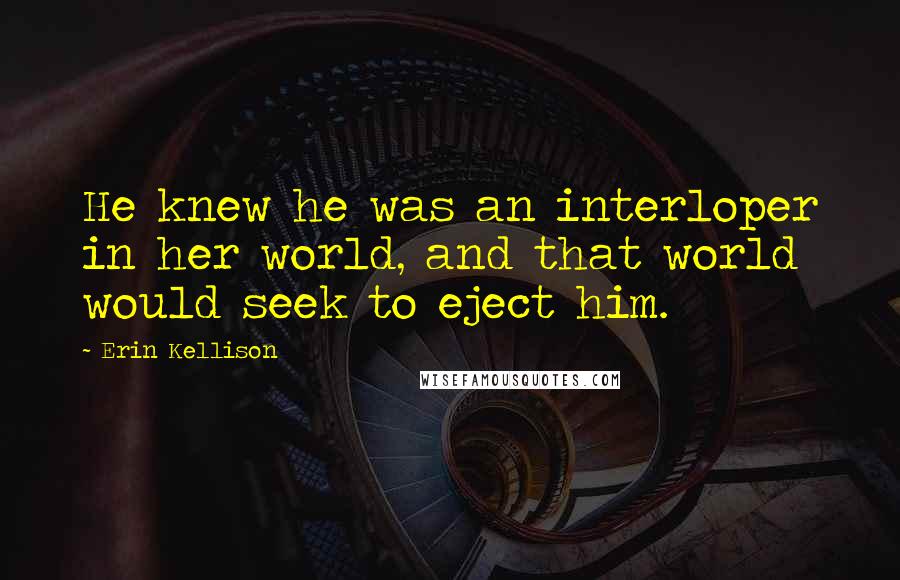 Erin Kellison Quotes: He knew he was an interloper in her world, and that world would seek to eject him.