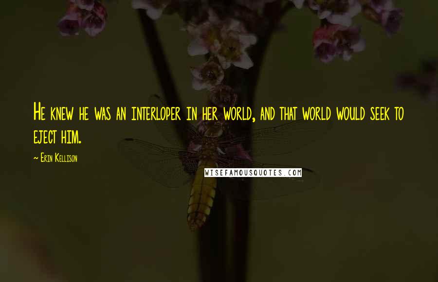 Erin Kellison Quotes: He knew he was an interloper in her world, and that world would seek to eject him.