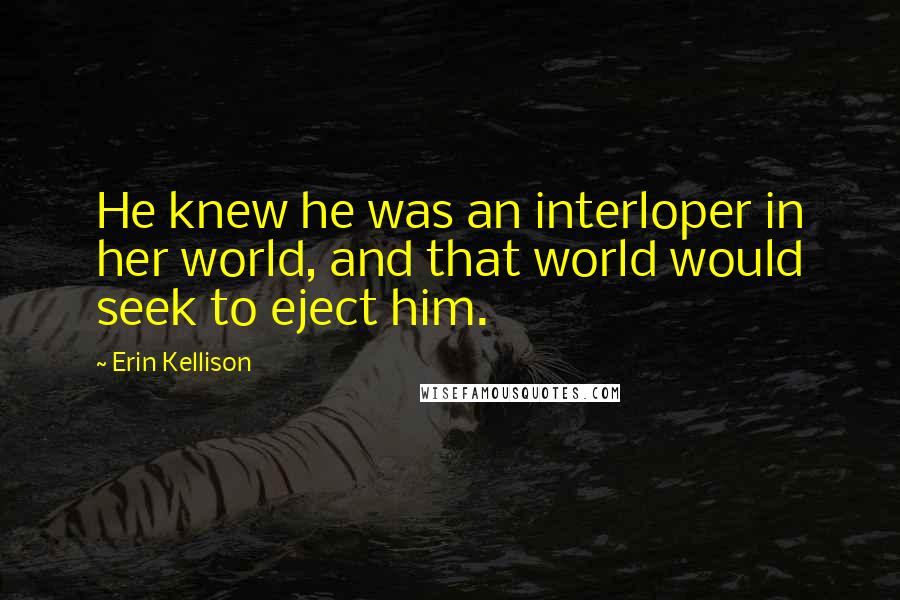 Erin Kellison Quotes: He knew he was an interloper in her world, and that world would seek to eject him.