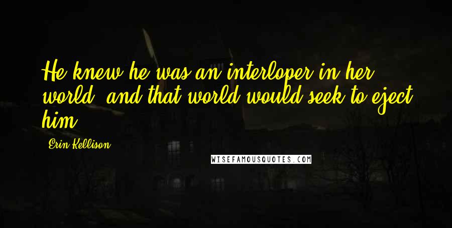 Erin Kellison Quotes: He knew he was an interloper in her world, and that world would seek to eject him.