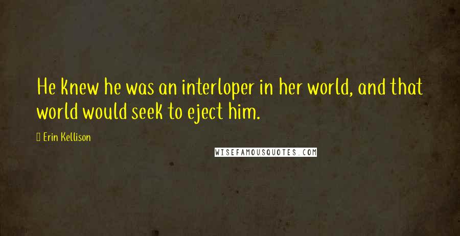 Erin Kellison Quotes: He knew he was an interloper in her world, and that world would seek to eject him.
