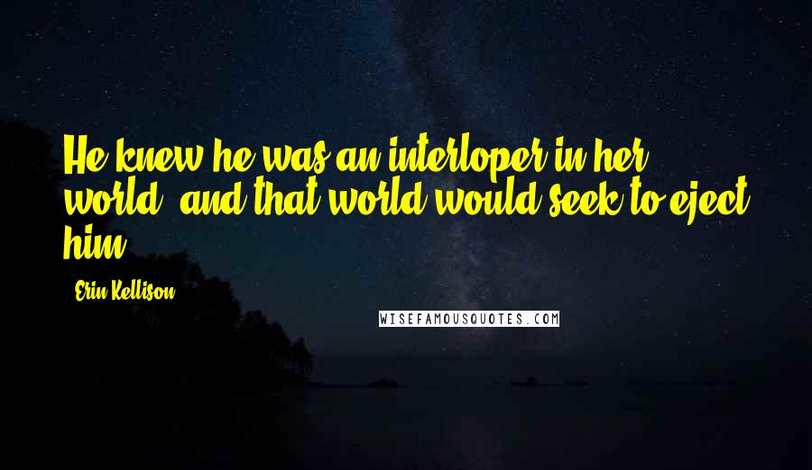 Erin Kellison Quotes: He knew he was an interloper in her world, and that world would seek to eject him.