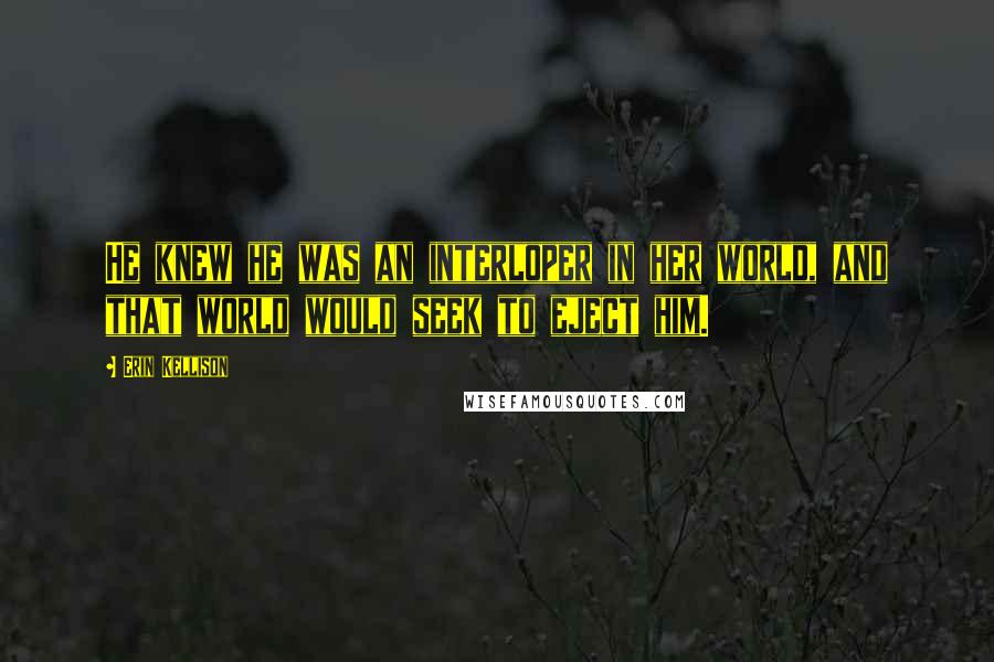 Erin Kellison Quotes: He knew he was an interloper in her world, and that world would seek to eject him.