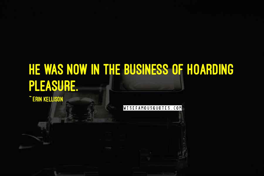 Erin Kellison Quotes: He was now in the business of hoarding pleasure.