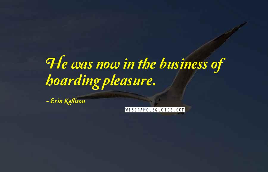 Erin Kellison Quotes: He was now in the business of hoarding pleasure.