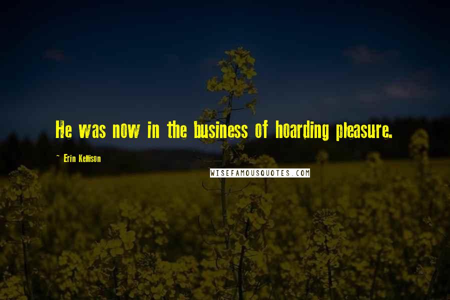 Erin Kellison Quotes: He was now in the business of hoarding pleasure.