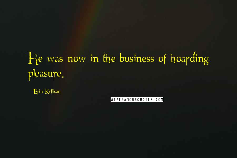 Erin Kellison Quotes: He was now in the business of hoarding pleasure.