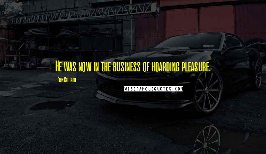 Erin Kellison Quotes: He was now in the business of hoarding pleasure.