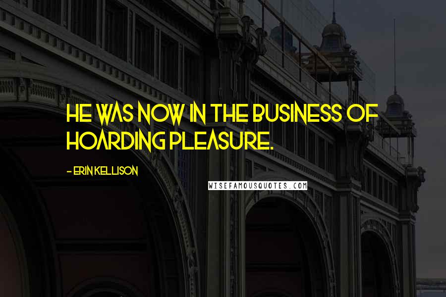 Erin Kellison Quotes: He was now in the business of hoarding pleasure.