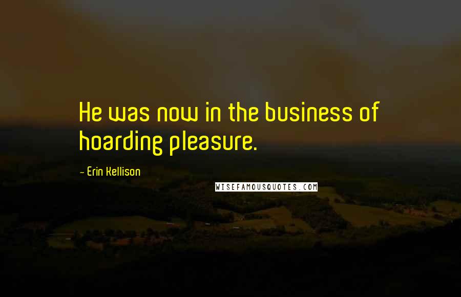Erin Kellison Quotes: He was now in the business of hoarding pleasure.