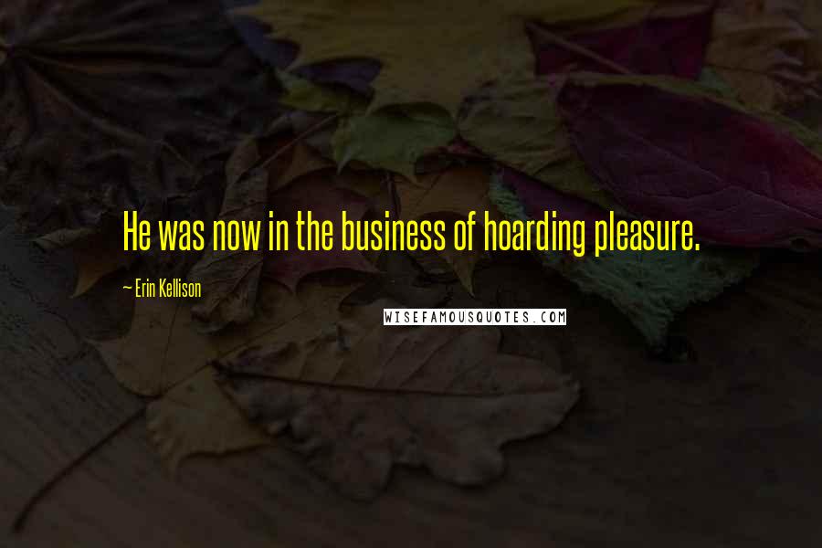 Erin Kellison Quotes: He was now in the business of hoarding pleasure.