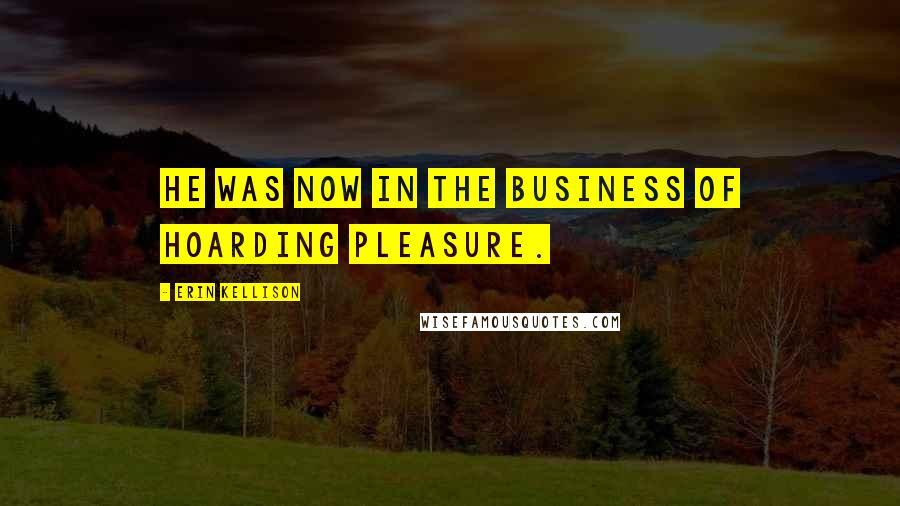 Erin Kellison Quotes: He was now in the business of hoarding pleasure.