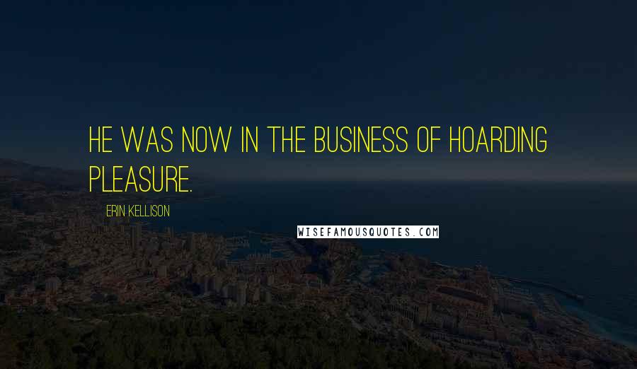 Erin Kellison Quotes: He was now in the business of hoarding pleasure.