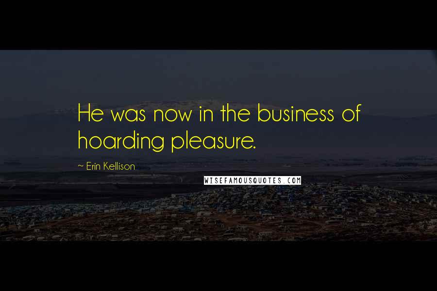 Erin Kellison Quotes: He was now in the business of hoarding pleasure.