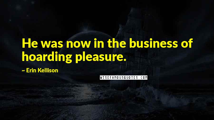 Erin Kellison Quotes: He was now in the business of hoarding pleasure.