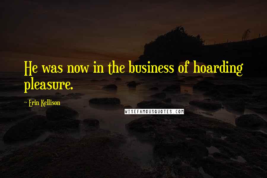 Erin Kellison Quotes: He was now in the business of hoarding pleasure.