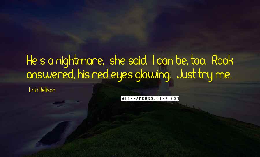 Erin Kellison Quotes: He's a nightmare," she said. "I can be, too." Rook answered, his red eyes glowing. "Just try me.