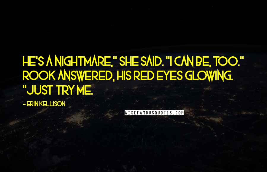 Erin Kellison Quotes: He's a nightmare," she said. "I can be, too." Rook answered, his red eyes glowing. "Just try me.