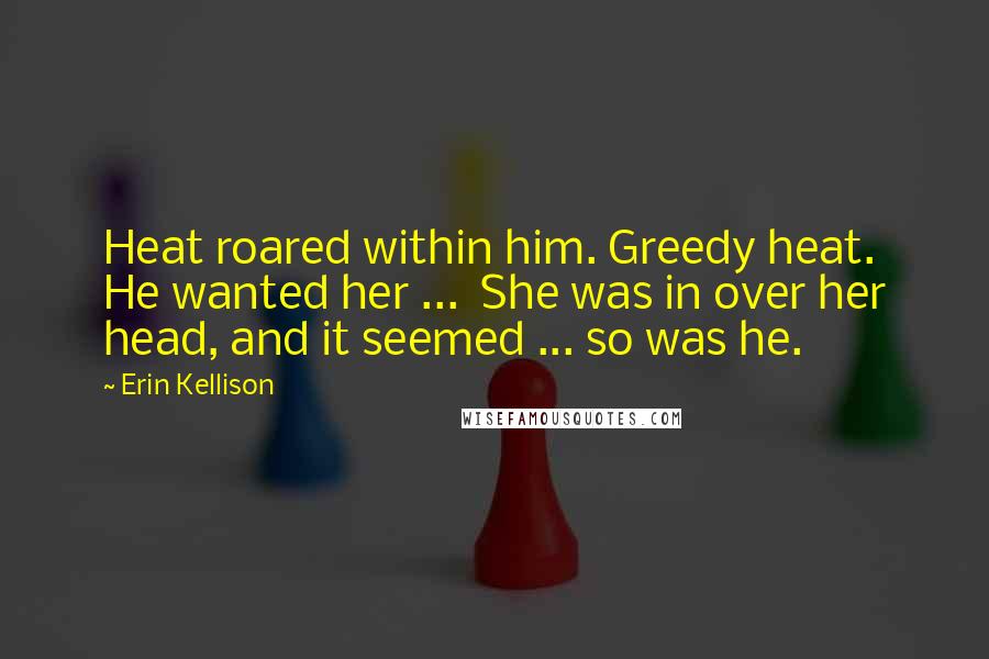 Erin Kellison Quotes: Heat roared within him. Greedy heat. He wanted her ... She was in over her head, and it seemed ... so was he.